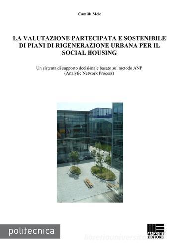 La valutazione partecipata e sostenibile di piani di rigenerazione urbana per il social housing. Un sistema di supporto decisionale basato sul metodo ANP... di Camilla Mele edito da Maggioli Editore