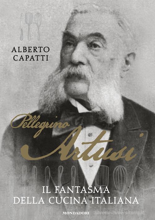 Pellegrino Artusi. Il fantasma della cucina italiana di Alberto Capatti edito da Mondadori Electa