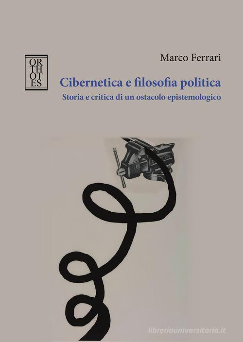 Cibernetica e filosofia politica. Storia e critica di un ostacolo epistemologico di Marco Ferrari edito da Orthotes
