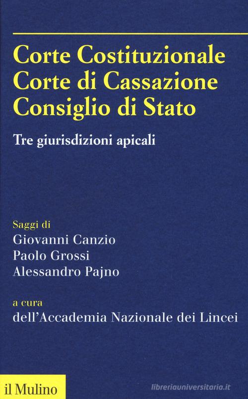 Corte Costituzionale, Corte di Cassazione. Consiglio di Stato. Tre giurisdizioni apicali di Accademia dei Lincei edito da Il Mulino