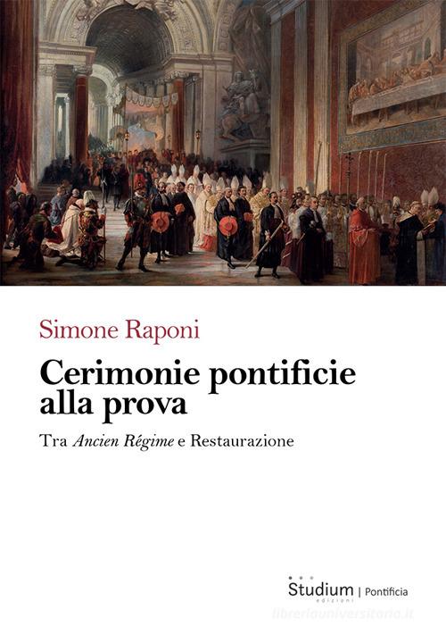 Cerimonie pontificie alla prova. Tra Ancien Régime e Restaurazione di Simone Raponi edito da Studium