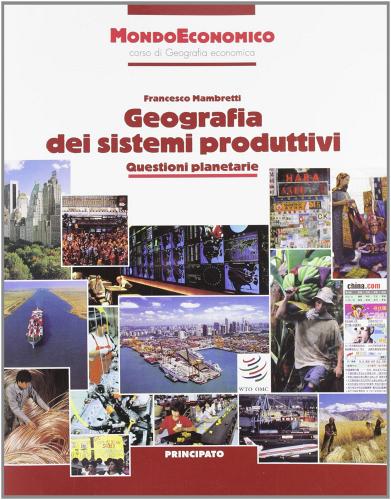 Mondo economico. Geografia dei sistemi produttivi. Per le Scuole superiori di Francesco Mambretti edito da Principato