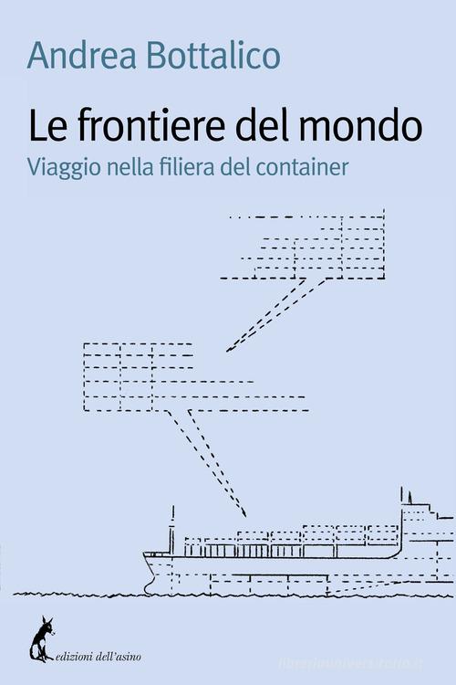 Le frontiere del mondo. Viaggio nella filiera del container di Andrea Bottalico edito da Edizioni dell'Asino