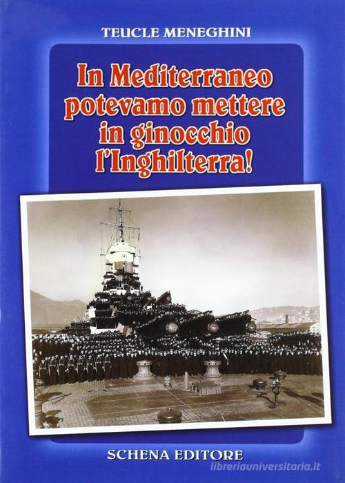 In Mediterraneo potevamo mettere in ginocchio l'Inghilterra! di Teucle Meneghini edito da Schena Editore