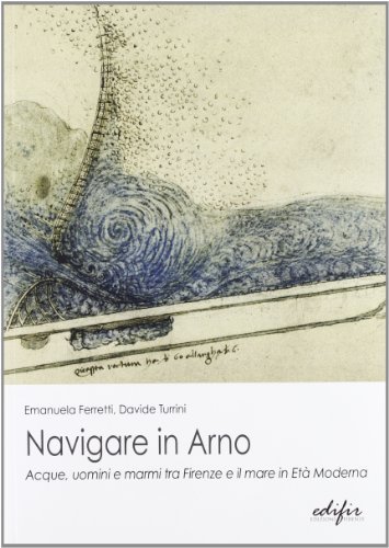 Navigare in Arno. Acque, uomini, e marmi tra Firenze e il mare. Con CD-ROM di Emanuela Ferretti, Davide Turrini edito da EDIFIR