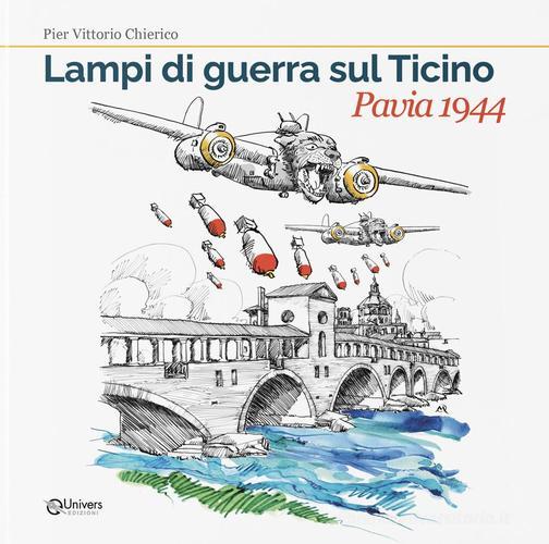 Lampi di guerra sul Ticino. Pavia 1944 di Pier Vittorio Chierico edito da Univers