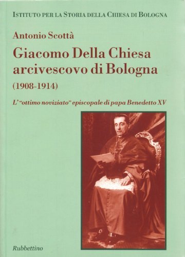 Giacomo Della Chiesa arcivescovo di Bologna (1908-1914). L'«ottimo noviziato» episcopale di papa Benedetto XV di Antonio Scottà edito da Rubbettino