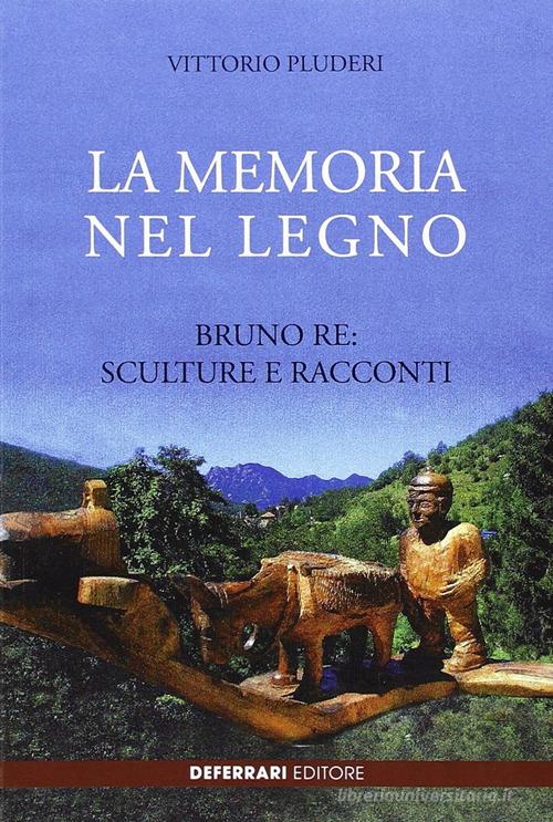 La memoria del legno. Bruno Re sculture e racconti di Vittorio Pluderi edito da De Ferrari