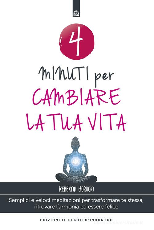 4 minuti per cambiare la tua vita. Semplici e veloci meditazioni per trasformare te stessa, ritrovare l'armonia ed essere felice. Nuova ediz. di Rebekah Borucki edito da Edizioni Il Punto d'Incontro