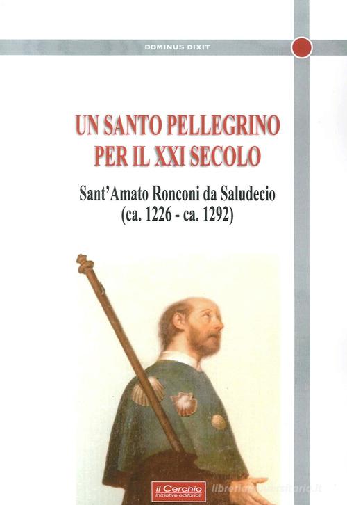 Un santo Pellegrino per il XXI secolo. Sant'Amato Ronconi da Saludecio (ca. 1226-ca. 1292) edito da Il Cerchio