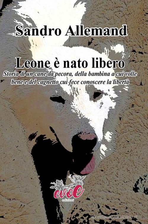 Leone è nato libero. Storia di un cane da pecora, della bambina a cui volle bene e del cagnetto cui fece conoscere la libertà di Sandro Allemand edito da Evoè