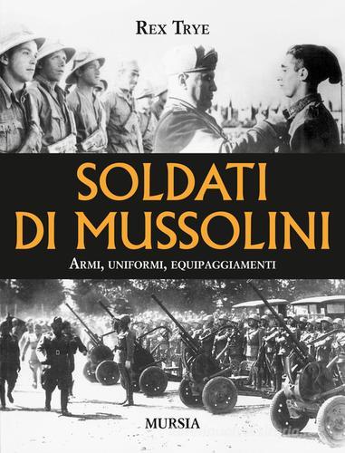 Soldati di Mussolini. Armi, uniformi, equipaggiamenti di Rex Trye edito da Ugo Mursia Editore