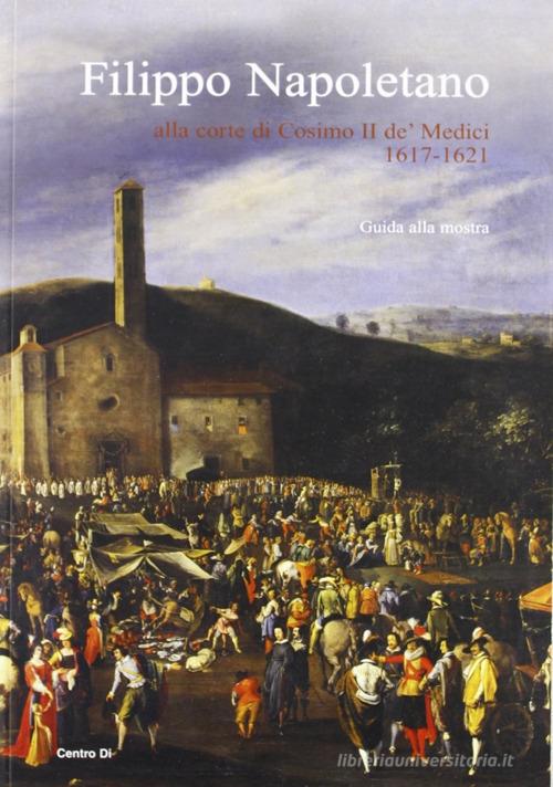 Filippo Napoletano alla corte di Cosimo II de' Medici: 1617-1621. Guida alla mostra (Firenze, 15 dicembre 2007-27 aprile 2008). Ediz. illustrata edito da Centro Di