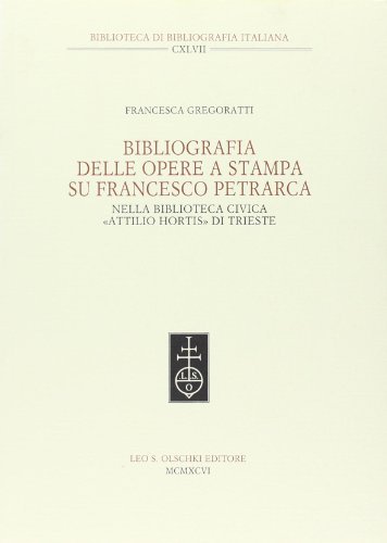 Bibliografia delle opere a stampa su Francesco Petrarca nella Biblioteca civica «Attilio Hortis» di Trieste di Francesca Gregoratti edito da Olschki