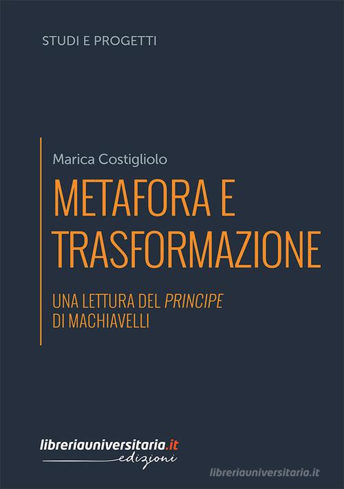 Metafora e trasformazione. Una lettura del Principe di Machiavelli di Marica Costigliolo edito da libreriauniversitaria.it