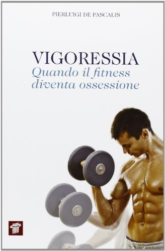 Vigoressia. Quando il fitness diventa ossessione di Pierluigi De Pascalis edito da Il Pensiero Scientifico