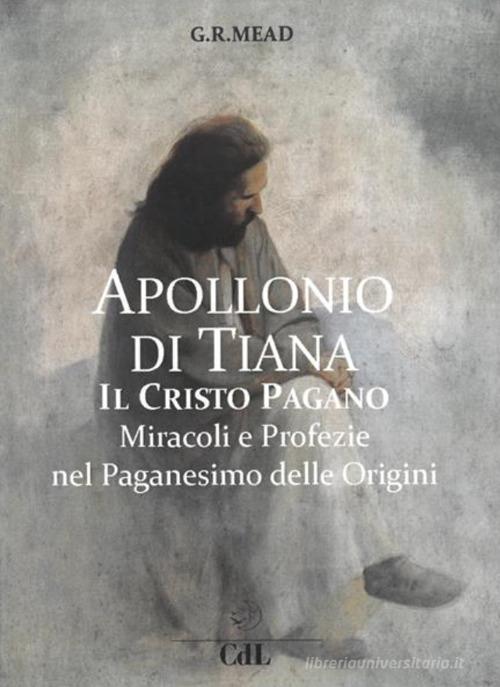 Apollonio di Tiana. Il Cristo pagano. Miracoli e profezie nel paganesimo del I secolo di George Robert Stowe Mead edito da Cerchio della Luna