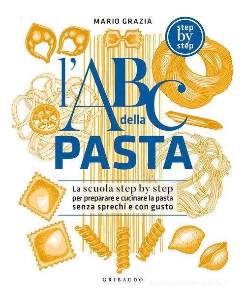 L'ABC della pasta. La scuola step by step per preparare e cucinare la pasta senza sprechi e con gusto di Mario Grazia edito da Gribaudo