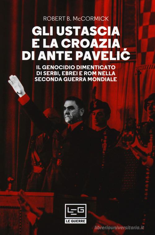 Gli Ustascia e la Croazia di Ante Pavelic. Il genocidio dimenticato di serbi, ebrei e rom nella Seconda guerra mondiale di Robert McCormick edito da LEG Edizioni