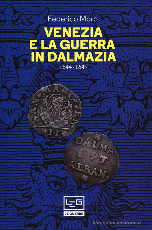 Venezia e la guerra in Dalmazia (1644-1649) di Federico Moro edito da LEG Edizioni