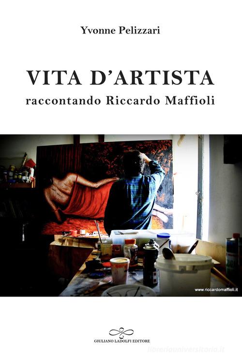 Vita d'artista. Raccontando Riccardo Maffioli di Yvonne Pelizzari edito da Giuliano Ladolfi Editore