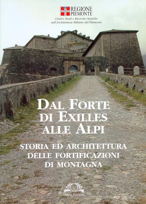 Dal forte di Exilles alle Alpi. Storia ed architettura delle fortificazioni di montagna edito da Omega