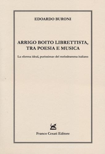 Arrigo Boito librettista, tra poesie e musica. La «forma ideal, purissima» del melodramma italiano di Edoardo Buroni edito da Cesati