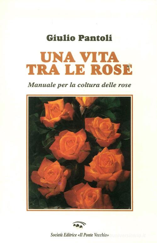 Una vita tra le rose. Manuale per la coltura delle rose di Giulio Pantoli edito da Il Ponte Vecchio