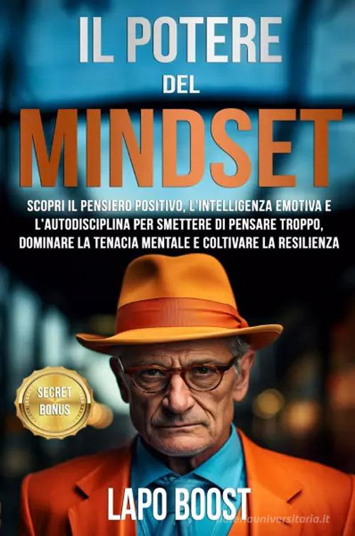 Il potere del mindset. Scopri il pensiero positivo, l'intelligenza emotiva e l'autodisciplina per smettere di pensare troppo, dominare la tenacia mentale e coltivare la di Lapo Boost edito da Youcanprint