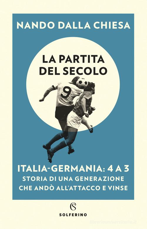 La partita del secolo. Italia-Germania: 4 a 3. Storia di una generazione che andò all'attacco e vinse di Nando Dalla Chiesa edito da Solferino