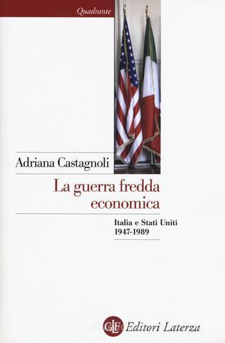 La guerra fredda economica. Italia e Stati Uniti (1947-1989) di Adriana Castagnoli edito da Laterza
