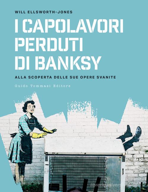I capolavori perdurti di Banksy. Alla scoperta delle sue opere svanite di Will Ellsworth-Jones edito da Guido Tommasi Editore-Datanova