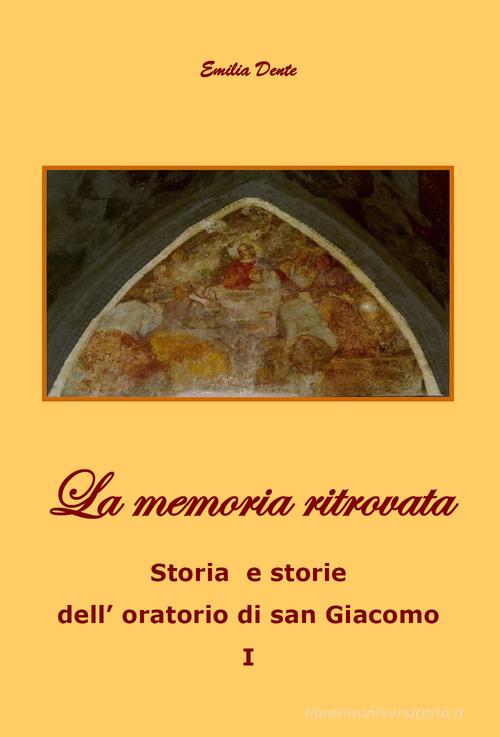 La memoria ritrovata. Storia e storie dell'oratorio di San Giacomo vol.1 di Emilia Dente edito da Youcanprint