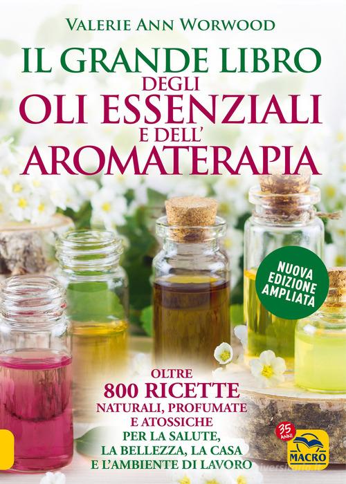 Il grande libro degli oli essenziali e dell'aromaterapia. Oltre 800 ricette  naturali profumate e atossiche per la salute la bellezza la casa e