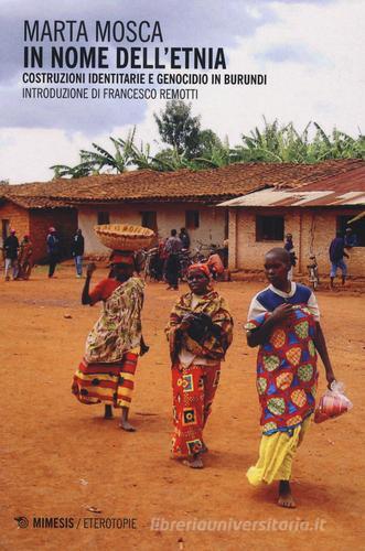In nome dell'etnia. Costruzioni identitarie e genocidio in Burundi di Marta Mosca edito da Mimesis