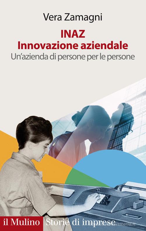 INAZ. Innovazione aziendale. Un'azienda di persone per le persone di Vera Zamagni edito da Il Mulino