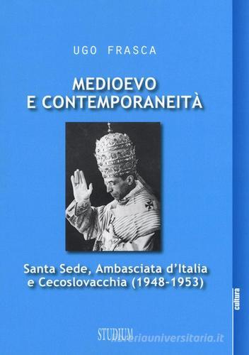 Medioevo e contemporaneità. Santa Sede, Ambasciata d'Italia e Cecoslovacchia (1948-1953) di Ugo Frasca edito da Studium
