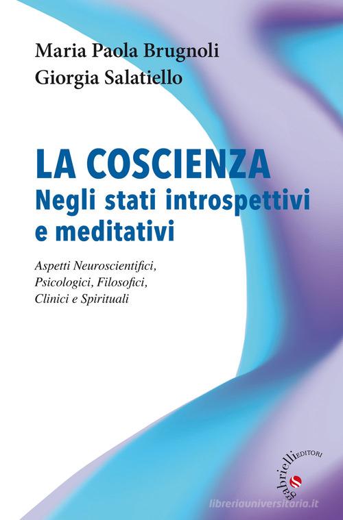 La coscienza negli stati introspettivi e meditativi. Aspetti neuroscientifici, psicologici, filosofici, clinici e spirituali di Maria Paola Brugnoli, Giorgia Salatiello edito da Gabrielli Editori