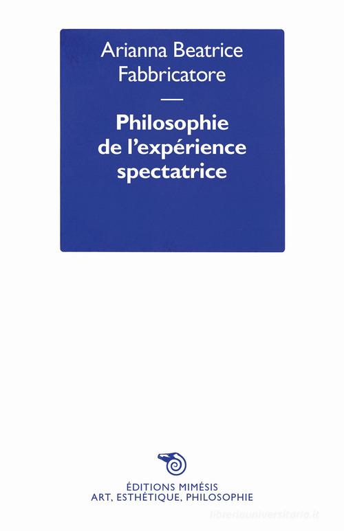 Philosophie de l'expérience spectatrice di Arianna Beatrice Fabbricatore edito da Éditions Mimésis
