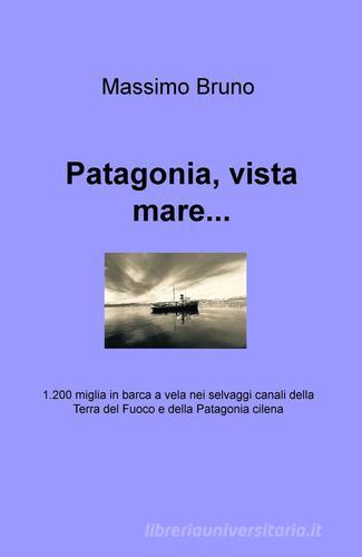 Patagonia, vista mare... 1.200 miglia in barca a vela nei selvaggi canali della Terra del Fuoco e della Patagonia cilena di Massimo Bruno edito da ilmiolibro self publishing