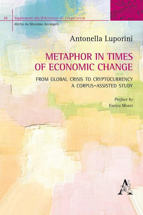 Metaphor in times of economic change. From global crisis to cryptocurrency: a corpus-assisted study di Antonella Luporini edito da Aracne