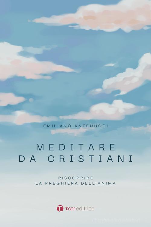 Meditare da cristiani. Riscoprire la preghiera dell'anima di Emiliano Antenucci edito da Tau