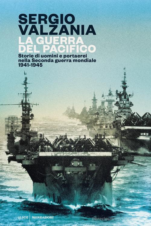 La guerra del Pacifico. Storie di uomini e portaerei nella seconda guerra mondiale 1941-1945 di Sergio Valzania edito da Mondadori