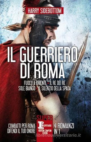 Il guerriero di Roma: Fuoco a Oriente-Il re dei re-Sole bianco-Il silenzio della spada di Harry Sidebottom edito da Newton Compton Editori