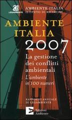 Ambiente Italia 2007. La gestione dei conflitti ambientali. L'ambiente in 100 numeri edito da Edizioni Ambiente