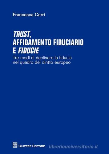 Trust affidamento fiduciario e fiducie. Tre modi di declinare la fiducia nel quadro del diritto europeo di Francesca Cerri edito da Giuffrè
