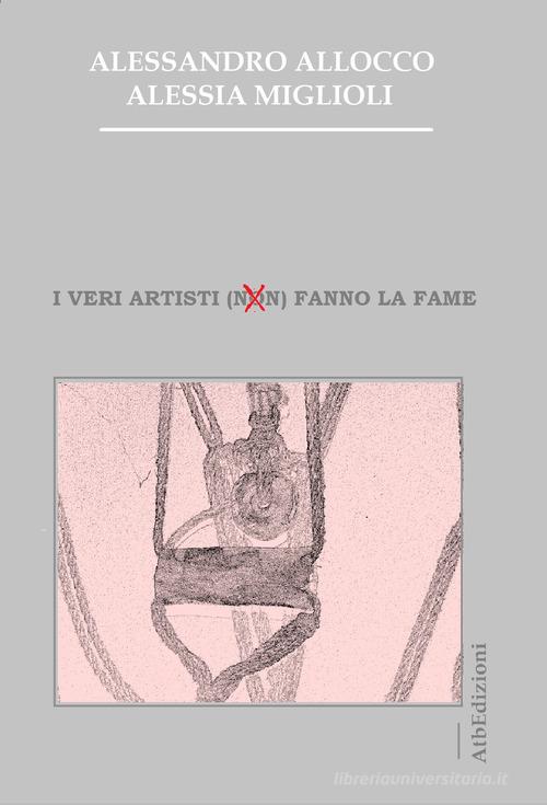 I veri artisti (non) fanno la fame di Alessandro Allocco, Alessia Miglioli edito da AtbEdizioni