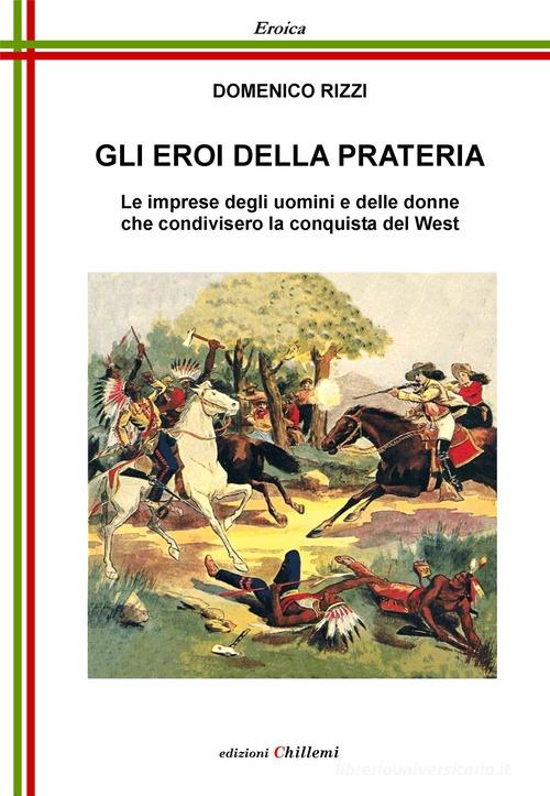 Gli eroi della prateria. Le imprese degli uomini e delle donne che condivisero la conquista del West di Domenico Rizzi edito da Chillemi