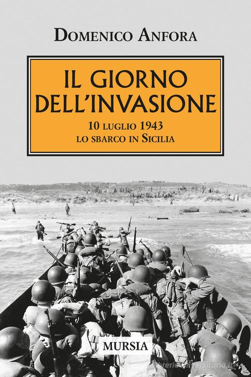 Il giorno dell'invasione. 10 luglio 1943 lo sbarco in Sicilia di Domenico Anfora edito da Mursia