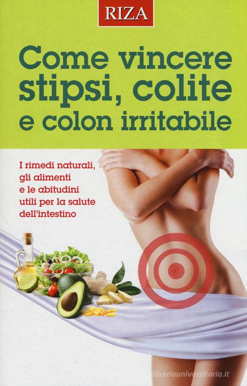 Come vincere stipsi, colite e colon irritabile. I rimedi naturali, gli alimenti e le abitudini utili per la salute dell'intestino edito da Riza